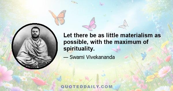 Let there be as little materialism as possible, with the maximum of spirituality.