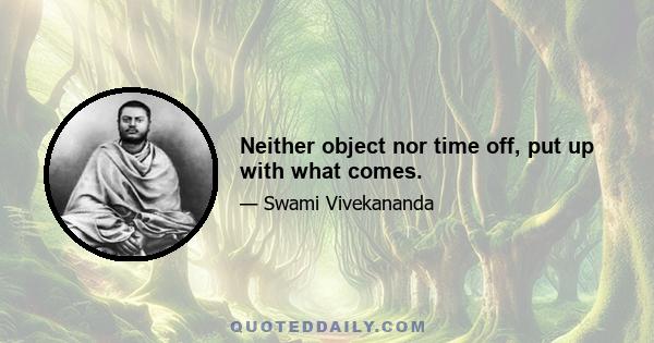 Neither object nor time off, put up with what comes.