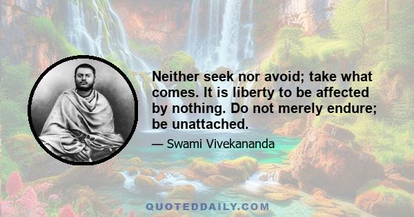 Neither seek nor avoid; take what comes. It is liberty to be affected by nothing. Do not merely endure; be unattached.