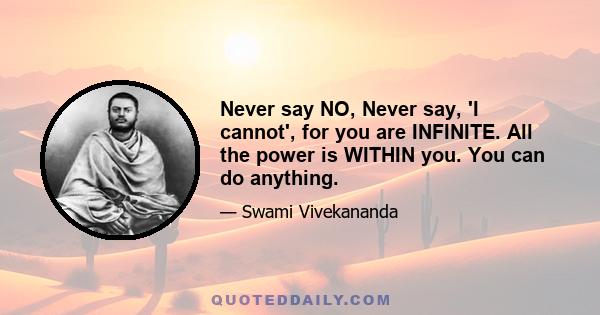 Never say NO, Never say, 'I cannot', for you are INFINITE. All the power is WITHIN you. You can do anything.