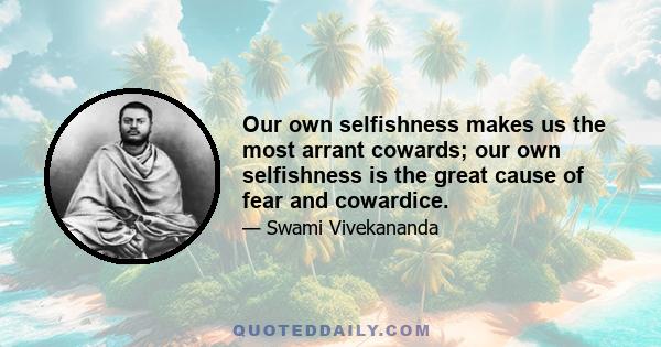 Our own selfishness makes us the most arrant cowards; our own selfishness is the great cause of fear and cowardice.