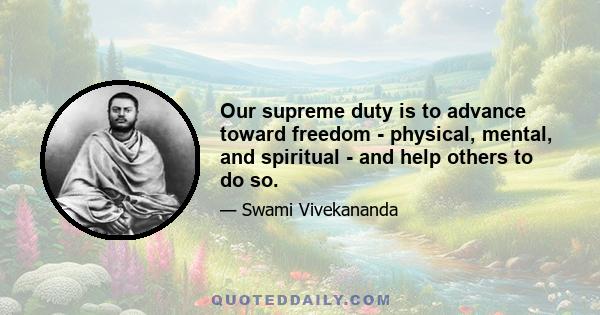 Our supreme duty is to advance toward freedom - physical, mental, and spiritual - and help others to do so.