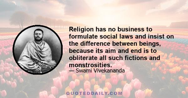 Religion has no business to formulate social laws and insist on the difference between beings, because its aim and end is to obliterate all such fictions and monstrosities.