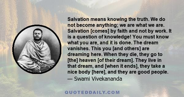Salvation means knowing the truth. We do not become anything; we are what we are. Salvation [comes] by faith and not by work. It is a question of knowledge! You must know what you are, and it is done. The dream
