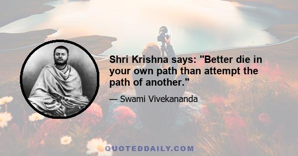 Shri Krishna says: Better die in your own path than attempt the path of another.