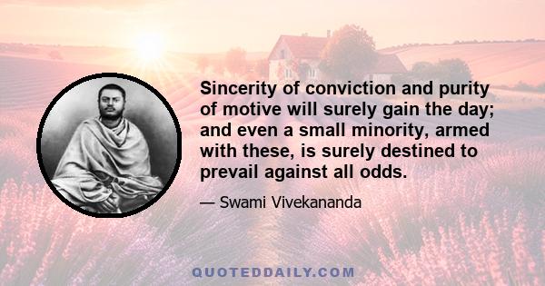 Sincerity of conviction and purity of motive will surely gain the day; and even a small minority, armed with these, is surely destined to prevail against all odds.