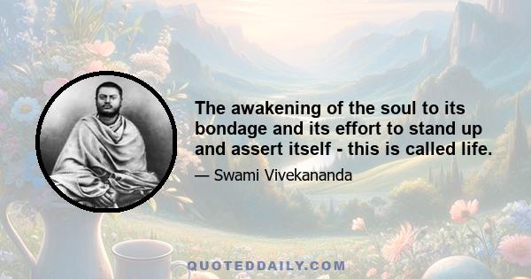 The awakening of the soul to its bondage and its effort to stand up and assert itself - this is called life.