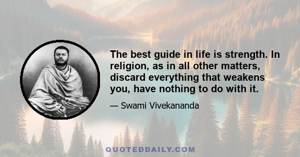 The best guide in life is strength. In religion, as in all other matters, discard everything that weakens you, have nothing to do with it.