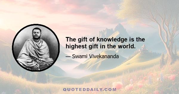 The gift of knowledge is the highest gift in the world.