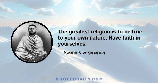 The greatest religion is to be true to your own nature. Have faith in yourselves.