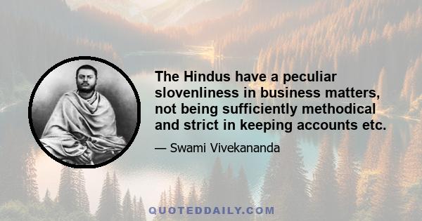 The Hindus have a peculiar slovenliness in business matters, not being sufficiently methodical and strict in keeping accounts etc.