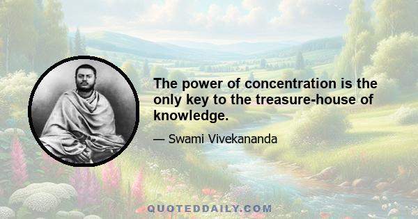 The power of concentration is the only key to the treasure-house of knowledge.