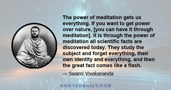 The power of meditation gets us everything. If you want to get power over nature, [you can have it through meditation]. It is through the power of meditation all scientific facts are discovered today. They study the