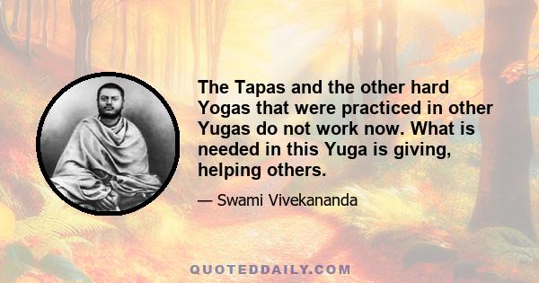 The Tapas and the other hard Yogas that were practiced in other Yugas do not work now. What is needed in this Yuga is giving, helping others.