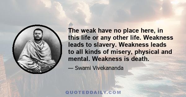 The weak have no place here, in this life or any other life. Weakness leads to slavery. Weakness leads to all kinds of misery, physical and mental. Weakness is death.