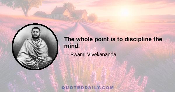 The whole point is to discipline the mind.