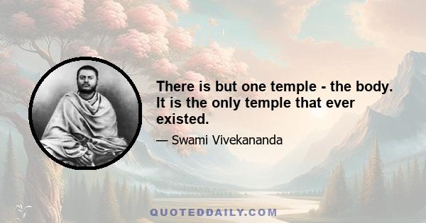 There is but one temple - the body. It is the only temple that ever existed.