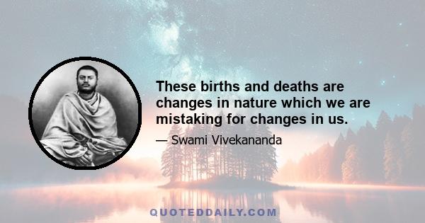 These births and deaths are changes in nature which we are mistaking for changes in us.