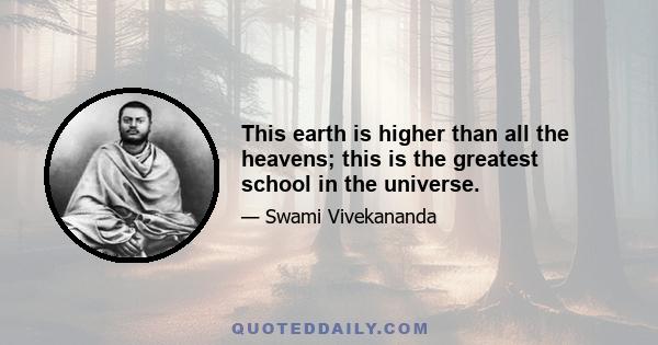 This earth is higher than all the heavens; this is the greatest school in the universe.