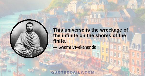 This universe is the wreckage of the infinite on the shores of the finite.
