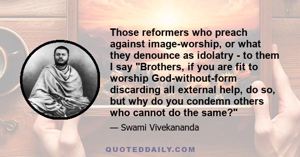 Those reformers who preach against image-worship, or what they denounce as idolatry - to them I say Brothers, if you are fit to worship God-without-form discarding all external help, do so, but why do you condemn others 