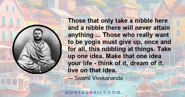 Those that only take a nibble here and a nibble there will never attain anything ... Those who really want to be yogis must give up, once and for all, this nibbling at things. Take up one idea. Make that one idea your