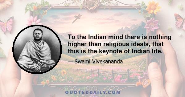 To the Indian mind there is nothing higher than religious ideals, that this is the keynote of Indian life.