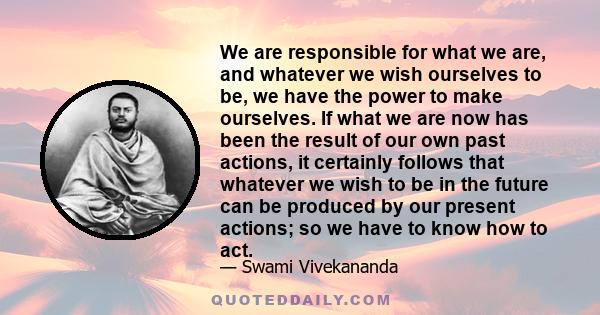 We are responsible for what we are, and whatever we wish ourselves to be, we have the power to make ourselves.