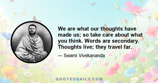 We are what our thoughts have made us; so take care about what you think. Words are secondary. Thoughts live; they travel far.