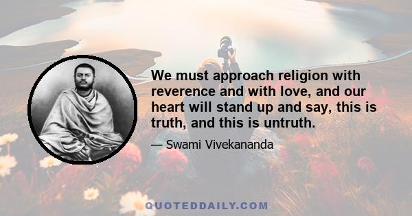 We must approach religion with reverence and with love, and our heart will stand up and say, this is truth, and this is untruth.