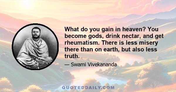 What do you gain in heaven? You become gods, drink nectar, and get rheumatism. There is less misery there than on earth, but also less truth.