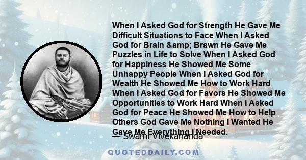 When I Asked God for Strength He Gave Me Difficult Situations to Face When I Asked God for Brain & Brawn He Gave Me Puzzles in Life to Solve When I Asked God for Happiness He Showed Me Some Unhappy People When I