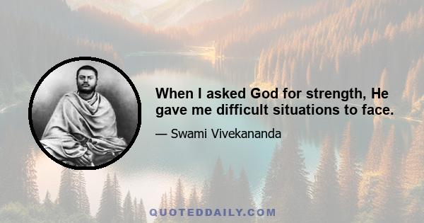 When I asked God for strength, He gave me difficult situations to face.