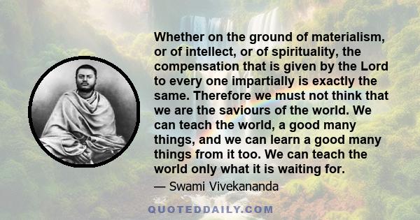 Whether on the ground of materialism, or of intellect, or of spirituality, the compensation that is given by the Lord to every one impartially is exactly the same. Therefore we must not think that we are the saviours of 