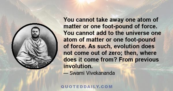 You cannot take away one atom of matter or one foot-pound of force. You cannot add to the universe one atom of matter or one foot-pound of force. As such, evolution does not come out of zero; then, where does it come