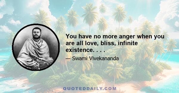 You have no more anger when you are all love, bliss, infinite existence. . . .