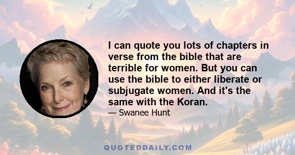 I can quote you lots of chapters in verse from the bible that are terrible for women. But you can use the bible to either liberate or subjugate women. And it's the same with the Koran.