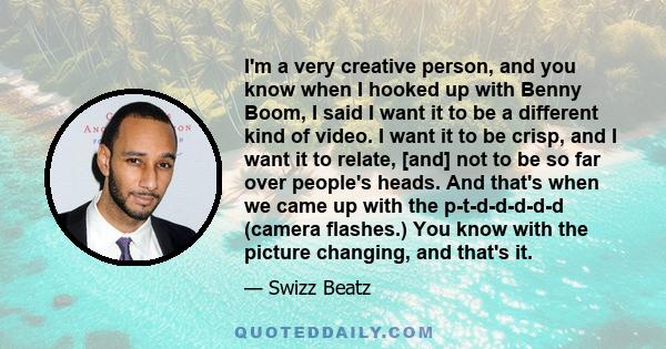 I'm a very creative person, and you know when I hooked up with Benny Boom, I said I want it to be a different kind of video. I want it to be crisp, and I want it to relate, [and] not to be so far over people's heads.