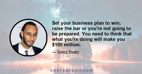 Set your business plan to win; raise the bar or you're not going to be prepared. You need to think that what you're doing will make you $100 million.