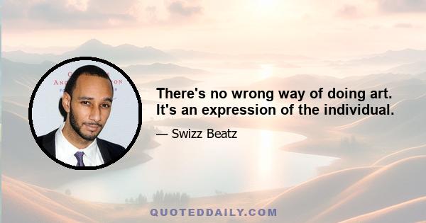 There's no wrong way of doing art. It's an expression of the individual.