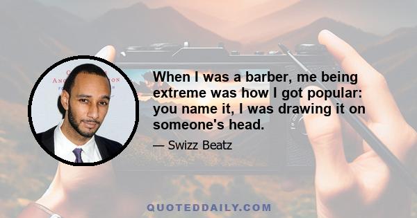 When I was a barber, me being extreme was how I got popular: you name it, I was drawing it on someone's head.