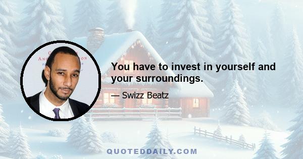 You have to invest in yourself and your surroundings.