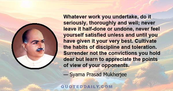 Whatever work you undertake, do it seriously, thoroughly and well; never leave it half-done or undone, never feel yourself satisfied unless and until you have given it your very best. Cultivate the habits of discipline