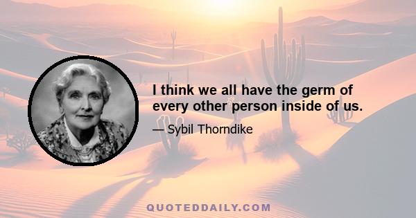 I think we all have the germ of every other person inside of us.