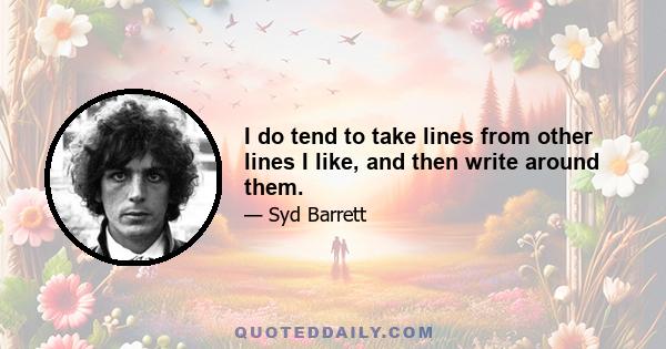 I do tend to take lines from other lines I like, and then write around them.