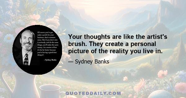 Your thoughts are like the artist's brush. They create a personal picture of the reality you live in.