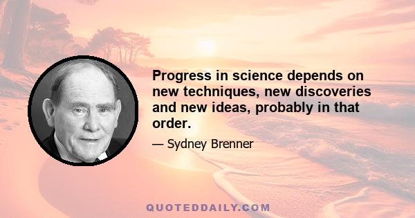 Progress in science depends on new techniques, new discoveries and new ideas, probably in that order.