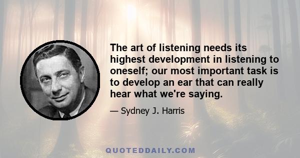 The art of listening needs its highest development in listening to oneself; our most important task is to develop an ear that can really hear what we're saying.