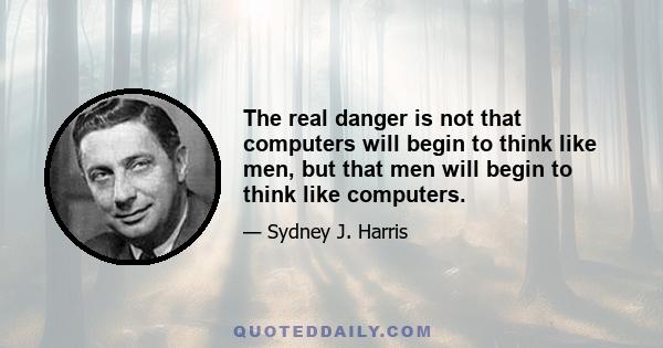 The real danger is not that computers will begin to think like men, but that men will begin to think like computers.