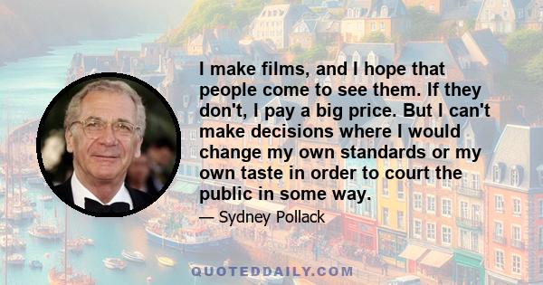 I make films, and I hope that people come to see them. If they don't, I pay a big price. But I can't make decisions where I would change my own standards or my own taste in order to court the public in some way.